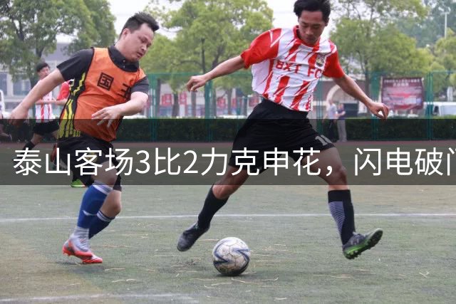 泰山客场3比2力克申花，闪电破门引领激战